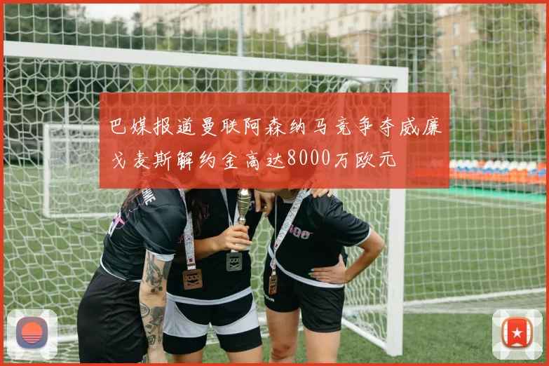 巴媒报道曼联阿森纳马竞争夺威廉戈麦斯解约金高达8000万欧元