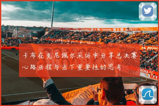 卡布在克尼佩尔采访中分享总决赛心路历程与当下重要性的思考