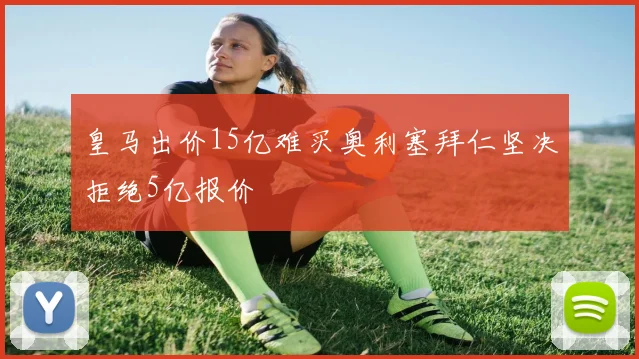 皇马出价15亿难买奥利塞拜仁坚决拒绝5亿报价