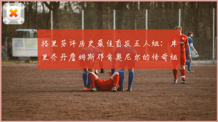 格里芬评历史最佳首发五人组：库里乔丹詹姆斯邓肯奥尼尔的传奇组合