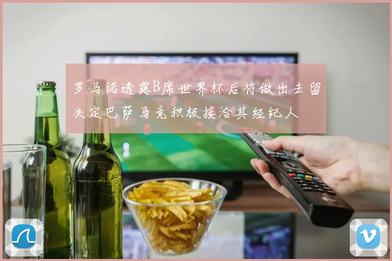 罗马诺透露B席世界杯后将做出去留决定巴萨马竞积极接洽其经纪人