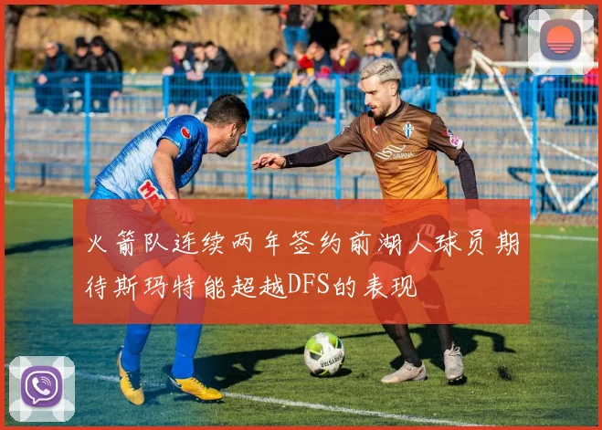 火箭队连续两年签约前湖人球员期待斯玛特能超越DFS的表现