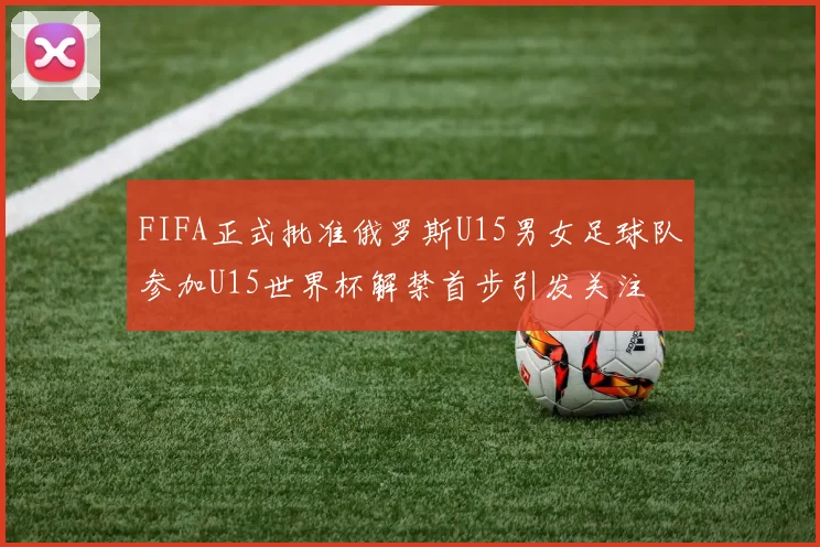 FIFA正式批准俄罗斯U15男女足球队参加U15世界杯解禁首步引发关注
