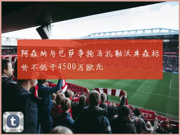 阿森纳与巴萨争抢马扎勒沃库森标价不低于4500万欧元