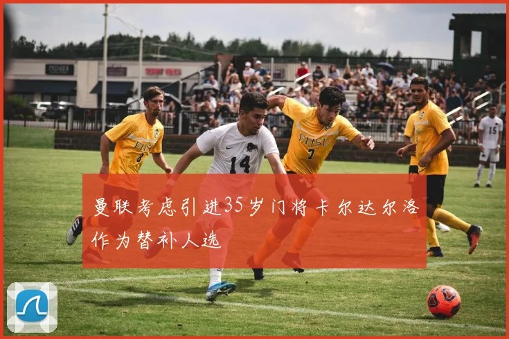 曼联考虑引进35岁门将卡尔达尔洛作为替补人选