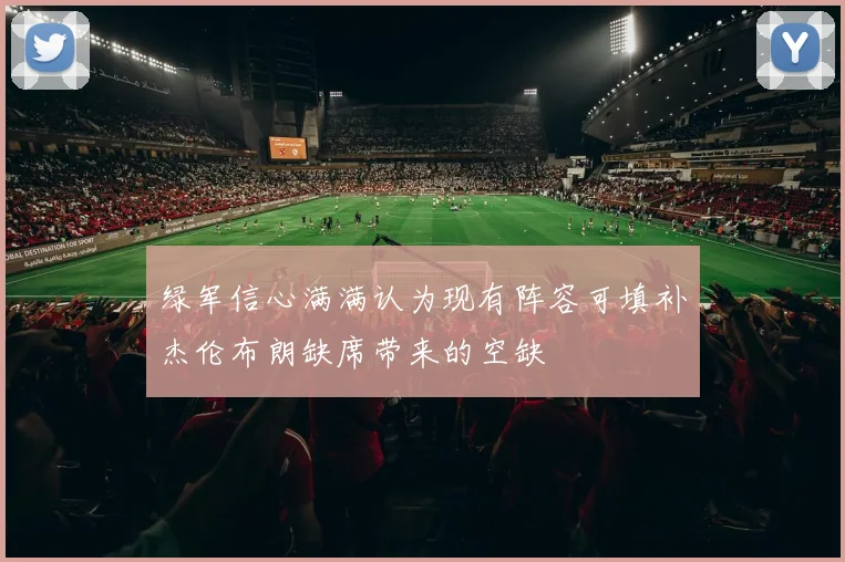 绿军信心满满认为现有阵容可填补杰伦布朗缺席带来的空缺