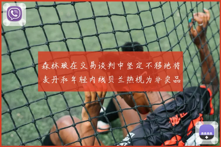 森林狼在交易谈判中坚定不移地将麦丹和年轻内线贝兰热视为非卖品