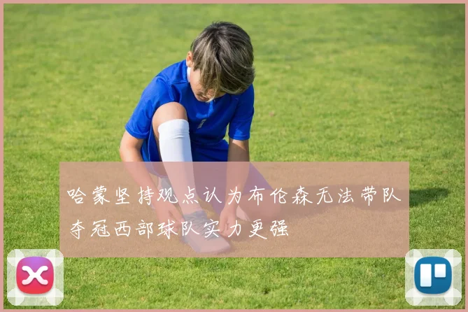 哈蒙坚持观点认为布伦森无法带队夺冠西部球队实力更强