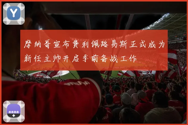 摩纳哥宣布费利佩路易斯正式成为新任主帅开启季前备战工作