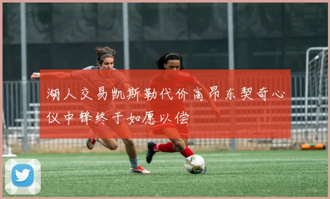 湖人交易凯斯勒代价高昂东契奇心仪中锋终于如愿以偿