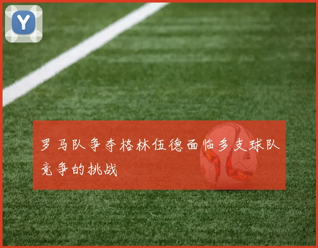 罗马队争夺格林伍德面临多支球队竞争的挑战