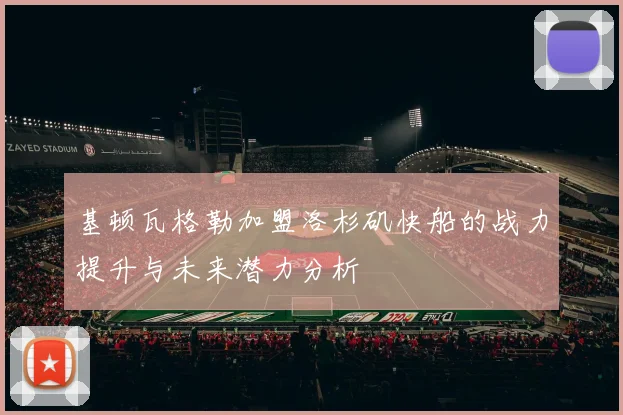 基顿瓦格勒加盟洛杉矶快船的战力提升与未来潜力分析