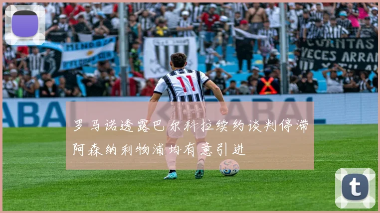 罗马诺透露巴尔科拉续约谈判停滞阿森纳利物浦均有意引进