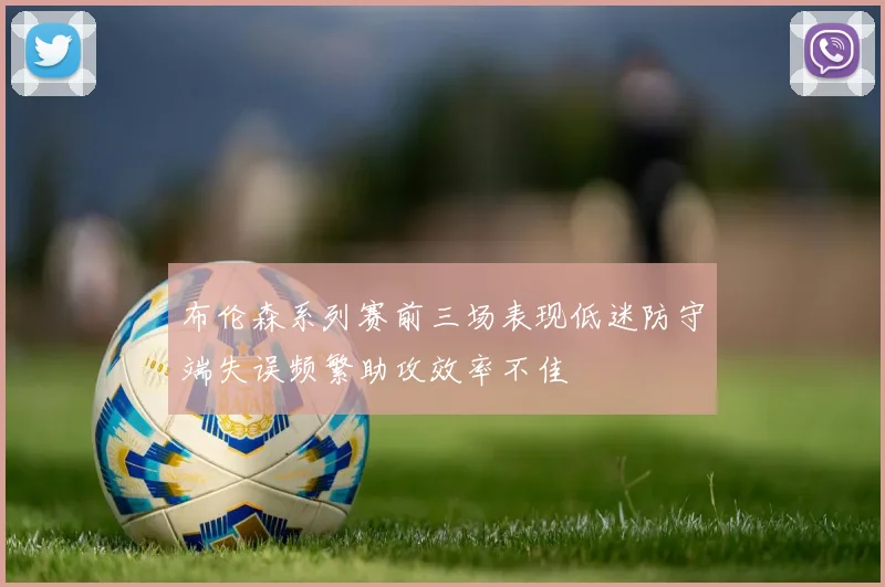 布伦森系列赛前三场表现低迷防守端失误频繁助攻效率不佳
