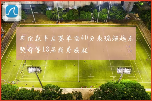 布伦森季后赛单场40分表现超越东契奇等18届新秀成就